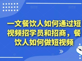 一文餐饮人如何通过短视频招学员和招商,餐饮人如何做短视频