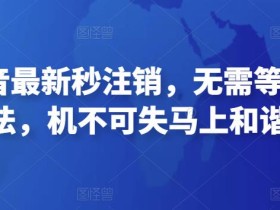 11月抖音最新秒注销,无需等7天的方法,机不可失马上和谐