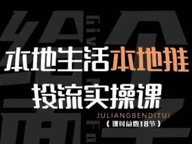 本地生活本地推投流实操课:通识篇+实操篇+技巧篇(18节)