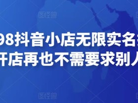 外面卖398抖音小店无限实名技术,无限开店再也不需要求别人了