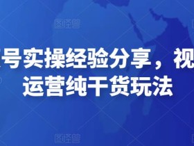 微信视频号实操经验分享,视频号起号运营纯干货玩法