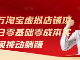 月入过万淘宝虚拟店铺项目,小白零基础零成本实现被动躺赚