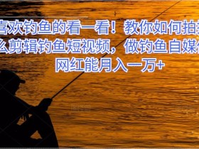 喜欢钓鱼的看一看!教你如何拍摄怎么剪辑钓鱼短视频,做钓鱼自媒体!网红能月入一万+