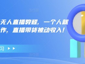 高校长抖音无人直播教程,一个人就可以在家操作,直播带货被动收入!