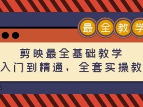 剪映最全基础教学:从入门到精通,全套实操教程(115节)