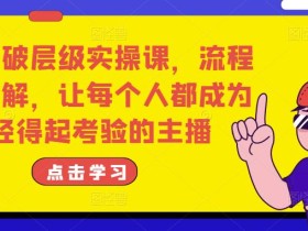 主播破层级实操课,流程化讲解,让每个人都成为经得起考验的主播
