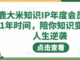 鹿大米知识IP年度会员,用1年时间,陪你知识变现,人生逆袭