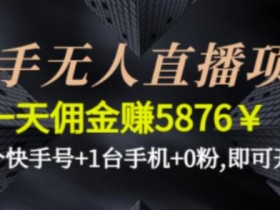 快手无人直播项目,一天佣金赚5876¥一个快手号+1台手机+0粉即可开始