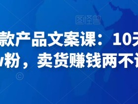 舒老师爆款产品文案课:10天涨粉1.5w粉,卖货赚钱两不误