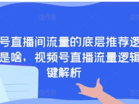 视频号直播间流量的底层推荐逻辑到底是啥 视频号直播流量逻辑关键解析