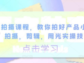 产品拍摄课程 教你拍好产品小视频 拍摄,剪辑,用光实操技巧