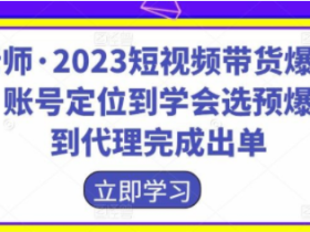 2023短视频带货爆单运营 账号定位到学会选预爆品 到代理完成出单