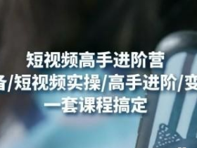 短视频高手进阶营 基础准备/短视频实操/高手进阶/变现落地 一套搞定