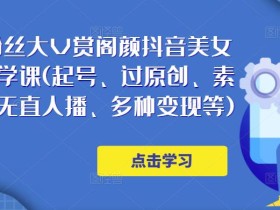 150万粉丝大V赏阁颜抖音美女号热门剪辑课(起号、过原创、素材来源、无直人播、多种变现等)