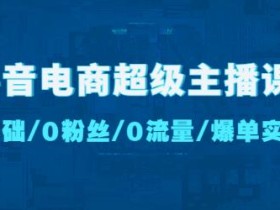 抖音电商超级主播课:0基础、0粉丝、0流量、爆单实操!