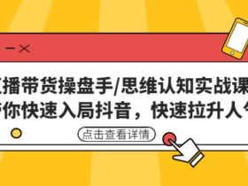 直播带货操盘手/思维认知实战课:带你快速入局抖音,快速拉升人气!