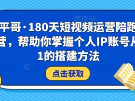 小平哥·180天短视频运营陪跑训练营,帮助你掌握个人IP账号从0-1的搭建方法