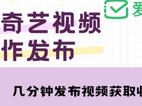 爱奇艺号视频发布,每天只需花几分钟即可发布视频,简单操作收入过万【教程+涨粉攻略】