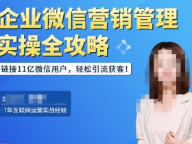 企业微信营销管理实操全攻略,链接11亿微信用户,轻松引流获客!