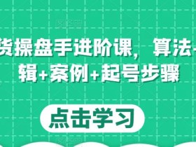 直播带货操盘手进阶课,算法+底层逻辑+案例+起号步骤