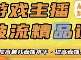 游戏主播破流精品课,从零到一提升直播间人气,提高自我直播水平,提高直播人气