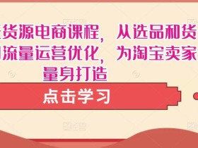 淘宝无货源电商课程,从选品和货源,到流量运营优化,为淘宝卖家量身打造