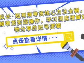 达人队长·短视频带货核心方法全辑,短视频带货实战操作,学习彻底理解好物分享的起号逻辑