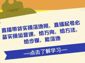 直播带货实操落地班,直播起号必备实操运营课,给方向,给方法,给步骤,能落地