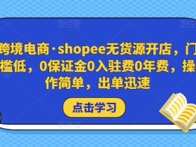 跨境电商·shopee无货源开店,门槛低,0保证金0入驻费0年费,操作简单,出单迅速