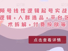 视频号线性逻辑起号实战课:底层逻辑+人群选品+平台区别+话术拆解+付费投放等