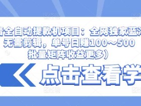 抖音全自动提款机项目:全网独家蓝海项目,无需剪辑,单号日赚100~500 (可批量矩阵收益更多)