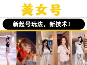 2023抖音快手短视频美女号课程制作玩法教程,美女号搬运新起号玩法,新技术(素材+教程)