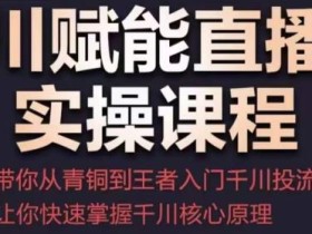 千川赋能直播间实操课程,带你从青铜到王者的入门千川投流,让你快速掌握千川核心原理