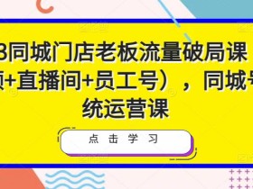 2023同城门店老板流量破局课(短视频+直播间+员工号),同城号系统运营课