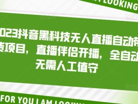 2023抖音黑科技无人直播自动带货项目,直播伴侣开播,全自动无需人工值守