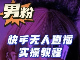 【男粉落地项目】零基础玩转男粉快手无人直播月入3w+,2023快手无人直播实操教程