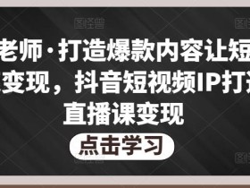不韦老师·打造爆款内容让短视频快速变现,抖音短视频IP打造及直播课变现