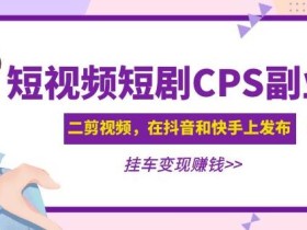 黄岛主·短视频短剧CPS副业项目:二剪视频在抖音和快手上发布,挂车变现
