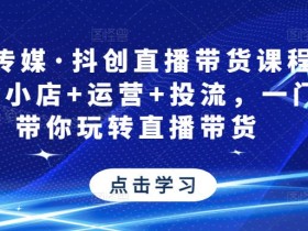 星玥传媒·抖创直播带货课程,达人+小店+运营+投流,一门课带你玩转直播带货