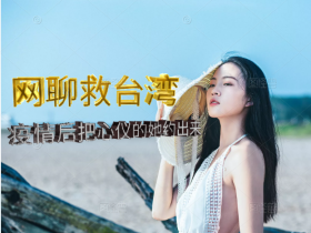 【情感会员再上新】UC《网聊救台湾》疫情后把心仪的她约出来