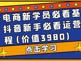 抖音电商新学员必看基础课,抖音新手必看运营教程(价值3980)