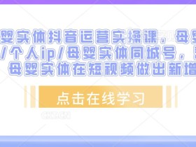 母婴实体抖音运营实操课,母婴行业/个人ip/母婴实体同城号,帮助母婴实体在短视频做出新增长