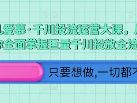 颖儿爱慕·千川投流运营大课,从0到1带你全面掌握巨量千川投放全流程