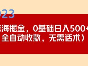 2023跨海掘金长期项目,小白也能日入500+全自动收款无需话术