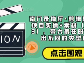 南门录像厅·剪辑思维+商业项目实操+素材(更新2023),带大家在时间线上剪出不同的类型的片子