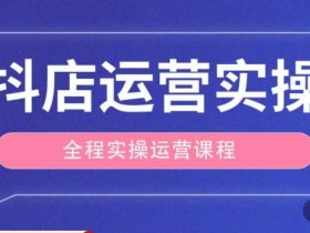 抖店运营全程实操教学课,实体店老板想转型直播带货,想从事直播带货运营,中控,主播行业的小白