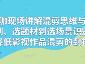 混剪大咖现场讲解混剪思维与操作,从选剧、选题材到选场景识别好爆款,降低影视作品混剪的封抖概率