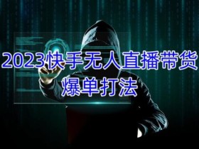 2023快手无人直播带货爆单教程,正规合法,长期稳定,可批量放大操作
