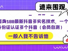 外面卖588最新抖音多实名技术,一个身份证认证多个抖音(会员自测)