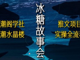 听潮阁学社听潮水晶楼抖音冰糖故事会项目实操,小说推文项目实操全流程,简单粗暴